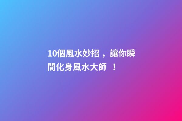 10個風水妙招，讓你瞬間化身風水大師！